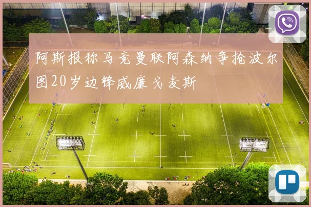 阿斯报称马竞曼联阿森纳争抢波尔图20岁边锋威廉戈麦斯