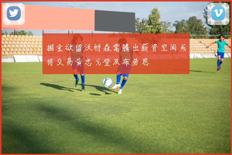 掘金欲留沃特森需腾出薪资空间或将交易黄忠戈登及布劳恩