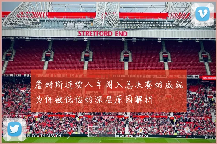 詹姆斯连续八年闯入总决赛的成就为何被低估的深层原因解析