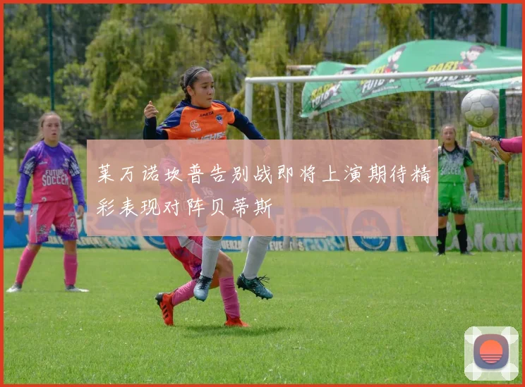 莱万诺坎普告别战即将上演期待精彩表现对阵贝蒂斯