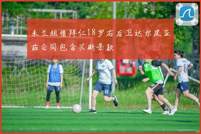 米兰租借拜仁18岁右后卫达尔皮亚兹合同包含买断条款