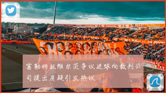 富勒姆就维尔茨争议进球向裁判公司提出质疑引发热议