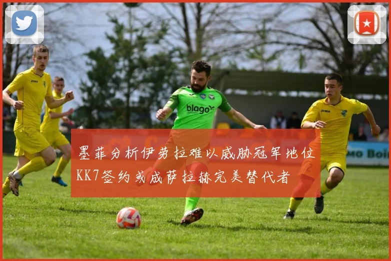 墨菲分析伊劳拉难以威胁冠军地位KK7签约或成萨拉赫完美替代者