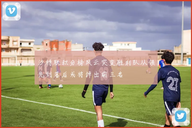 沙特联积分榜风云突变胜利队从领先到落后或将掉出前三名