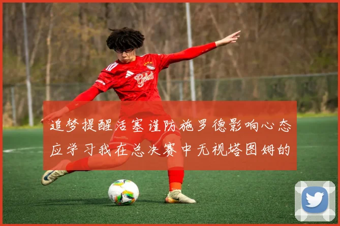 追梦提醒活塞谨防施罗德影响心态应学习我在总决赛中无视塔图姆的策略