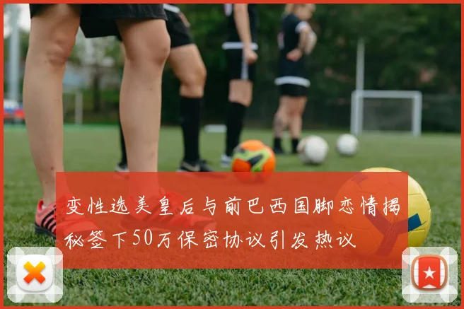 变性选美皇后与前巴西国脚恋情揭秘签下50万保密协议引发热议
