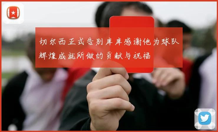 切尔西正式告别库库感谢他为球队辉煌成就所做的贡献与祝福