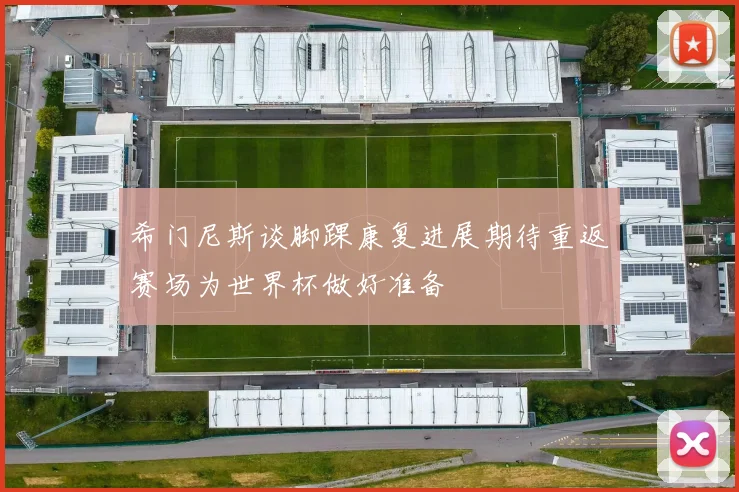 希门尼斯谈脚踝康复进展期待重返赛场为世界杯做好准备