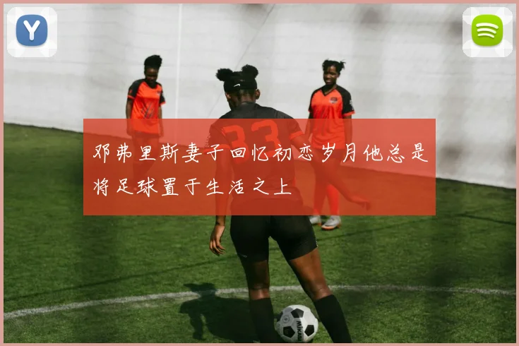 邓弗里斯妻子回忆初恋岁月他总是将足球置于生活之上