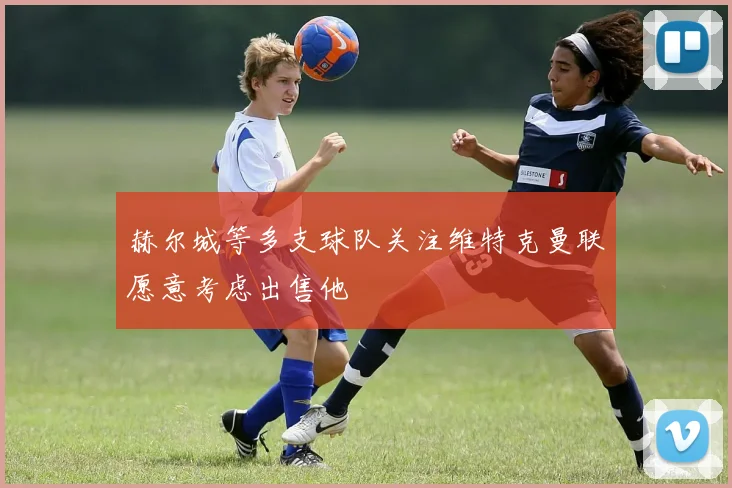 赫尔城等多支球队关注维特克曼联愿意考虑出售他