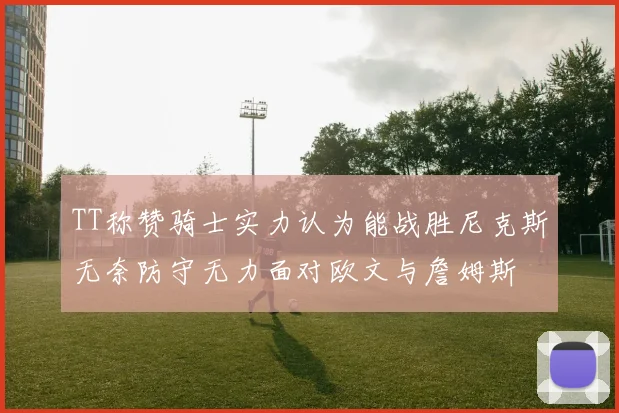 TT称赞骑士实力认为能战胜尼克斯无奈防守无力面对欧文与詹姆斯