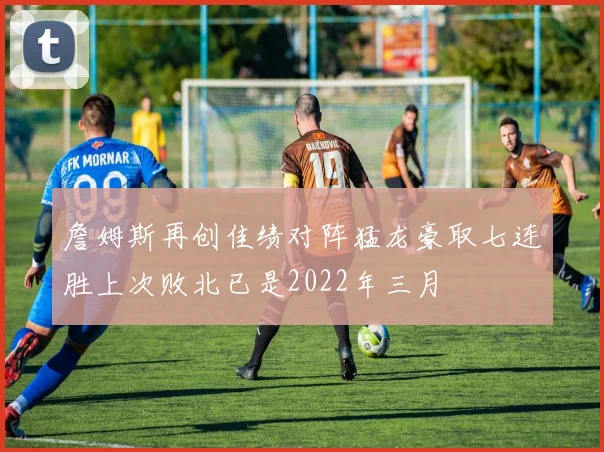 詹姆斯再创佳绩对阵猛龙豪取七连胜上次败北已是2022年三月