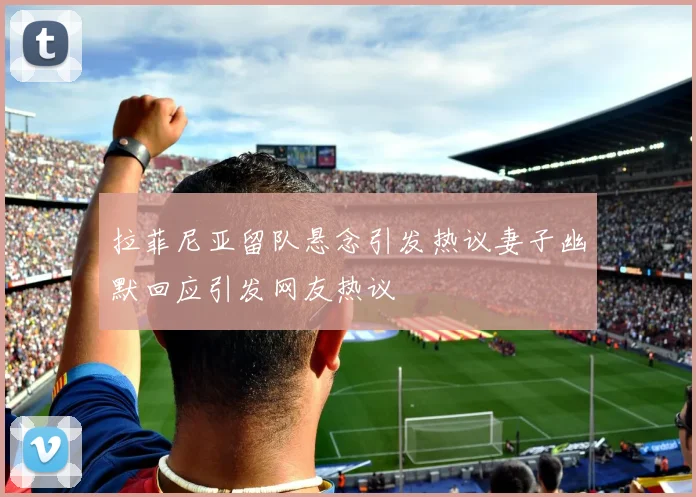 拉菲尼亚留队悬念引发热议妻子幽默回应引发网友热议