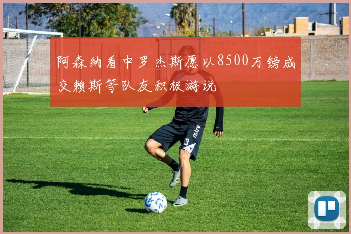 阿森纳看中罗杰斯愿以8500万镑成交赖斯等队友积极游说
