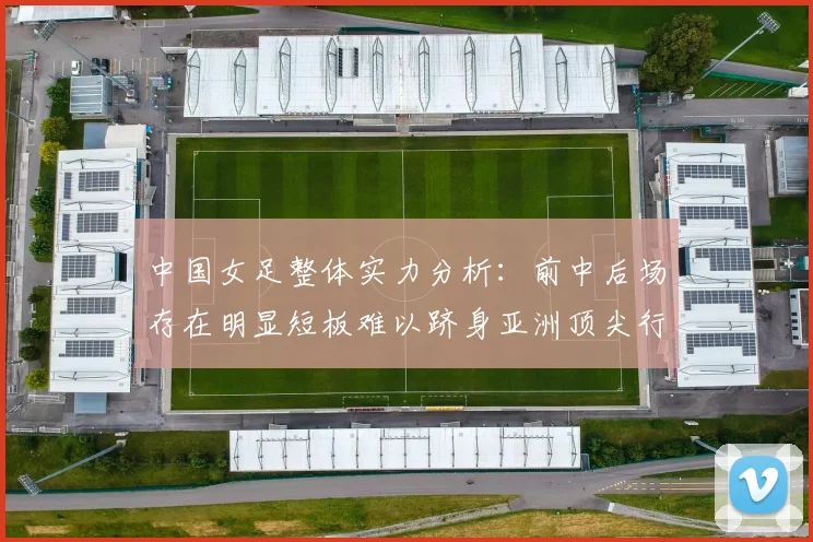 中国女足整体实力分析：前中后场存在明显短板难以跻身亚洲顶尖行列