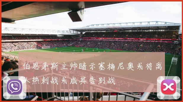 伯恩茅斯主帅暗示塞梅尼奥或将离队热刺战或成其告别战