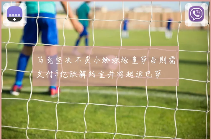 马竞坚决不卖小蜘蛛给皇萨否则需支付5亿欧解约金并将起诉巴萨