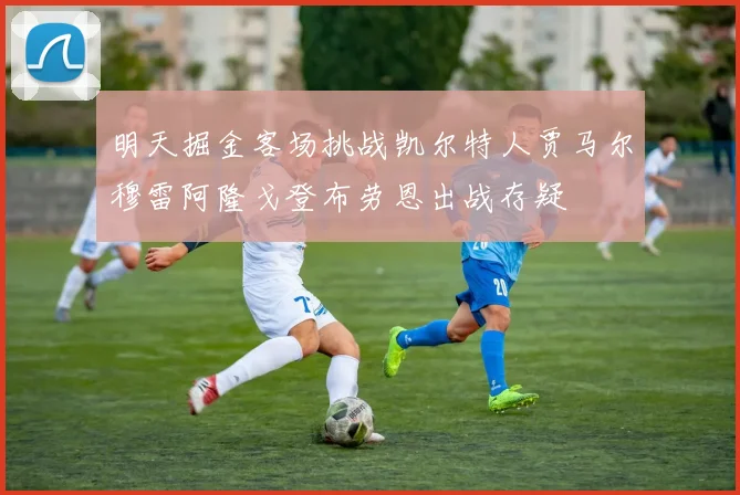 明天掘金客场挑战凯尔特人贾马尔穆雷阿隆戈登布劳恩出战存疑