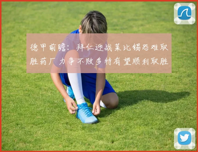 德甲前瞻：拜仁迎战莱比锡恐难取胜药厂力争不败多特有望顺利取胜