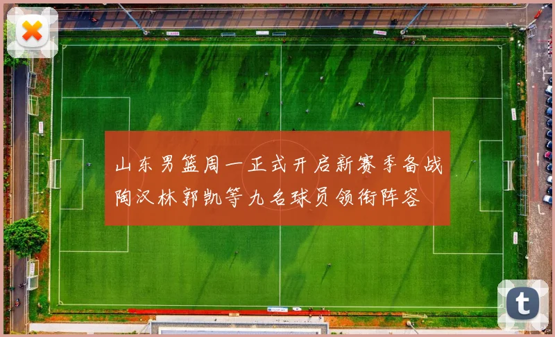 山东男篮周一正式开启新赛季备战陶汉林郭凯等九名球员领衔阵容
