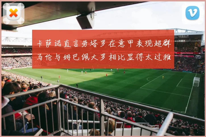 卡萨诺直言劳塔罗在意甲表现超群马伦与姆巴佩大罗相比显得太过稚嫩