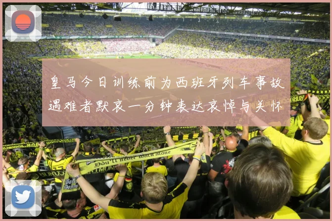 皇马今日训练前为西班牙列车事故遇难者默哀一分钟表达哀悼与关怀