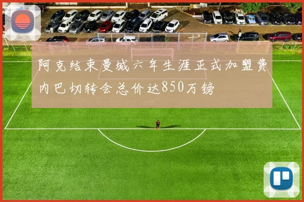阿克结束曼城六年生涯正式加盟费内巴切转会总价达850万镑